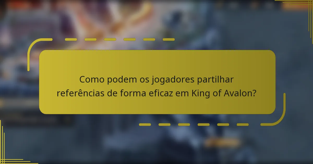 Como podem os jogadores partilhar referências de forma eficaz em King of Avalon?