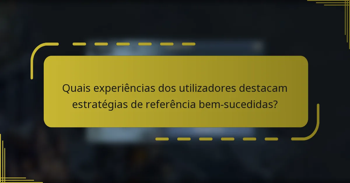 Quais experiências dos utilizadores destacam estratégias de referência bem-sucedidas?