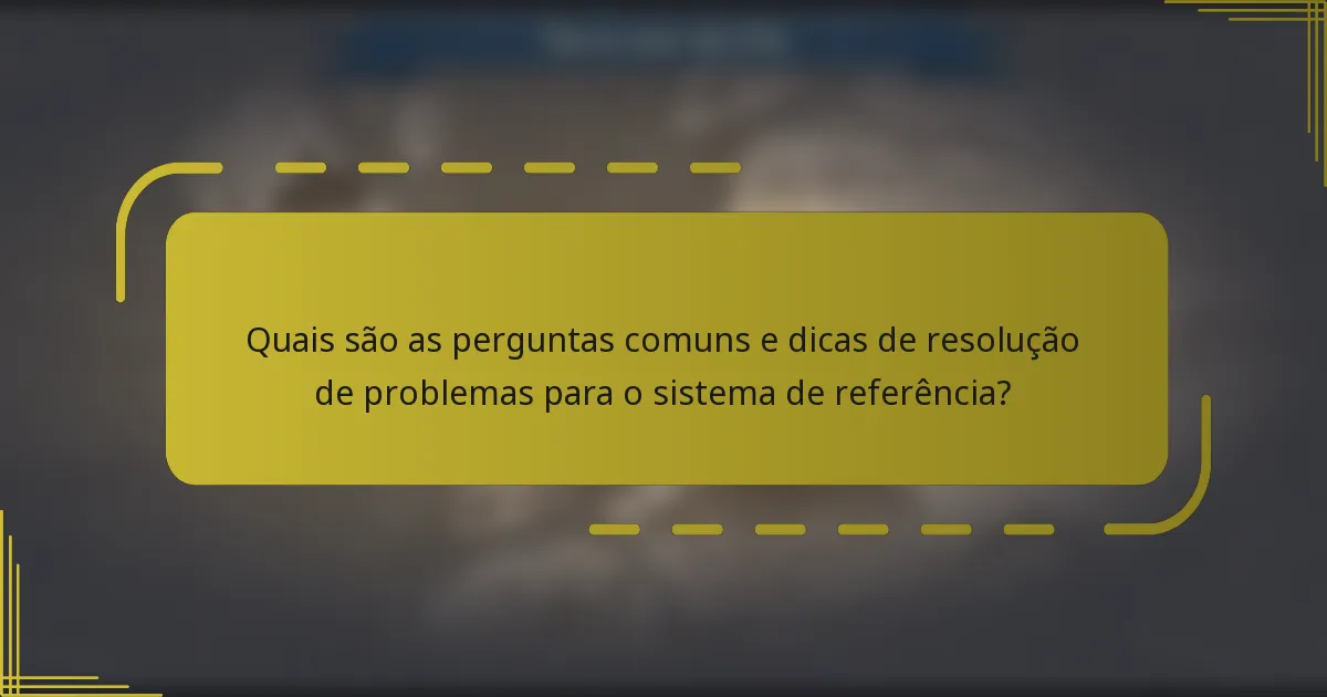 Quais são as perguntas comuns e dicas de resolução de problemas para o sistema de referência?