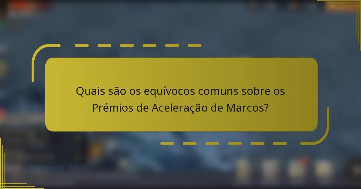 Quais são os equívocos comuns sobre os Prémios de Aceleração de Marcos?