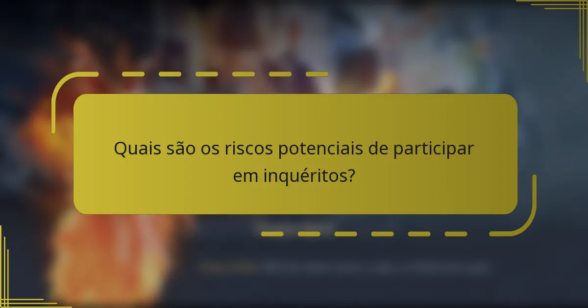 Quais são os riscos potenciais de participar em inquéritos?