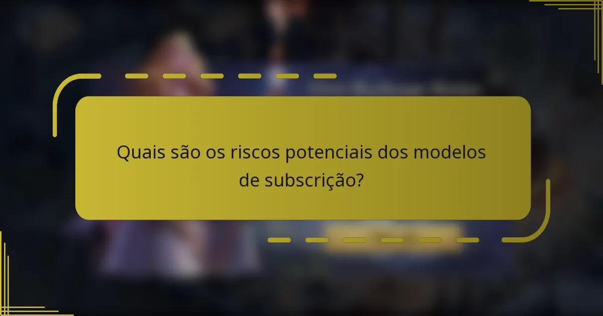 Quais são os riscos potenciais dos modelos de subscrição?